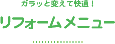 ガラッと変えて快適！リフォームメニュー